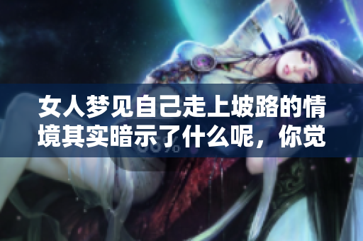 女人梦见自己走上坡路的情境其实暗示了什么呢，你觉得是好是坏呢
