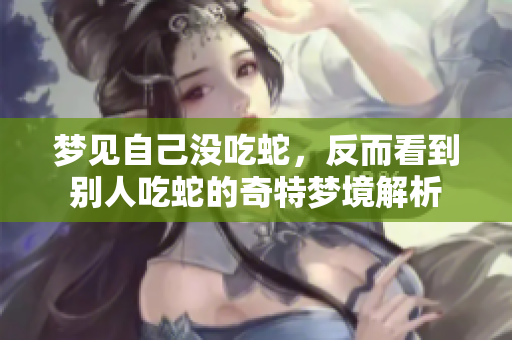 梦见自己没吃蛇，反而看到别人吃蛇的奇特梦境解析