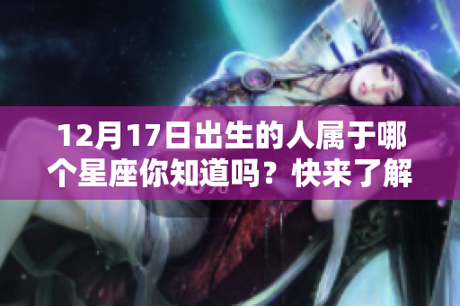 12月17日出生的人属于哪个星座你知道吗？快来了解一下吧！