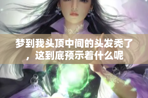 梦到我头顶中间的头发秃了，这到底预示着什么呢