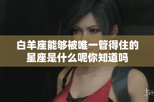 白羊座能够被唯一管得住的星座是什么呢你知道吗