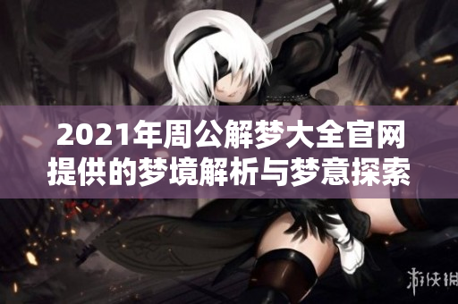2021年周公解梦大全官网提供的梦境解析与梦意探索