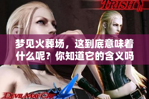 梦见火葬场，这到底意味着什么呢？你知道它的含义吗？