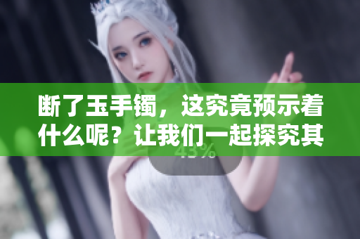 断了玉手镯，这究竟预示着什么呢？让我们一起探究其中的奥秘。