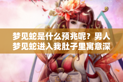 梦见蛇是什么预兆呢？男人梦见蛇进入我肚子里寓意深刻。