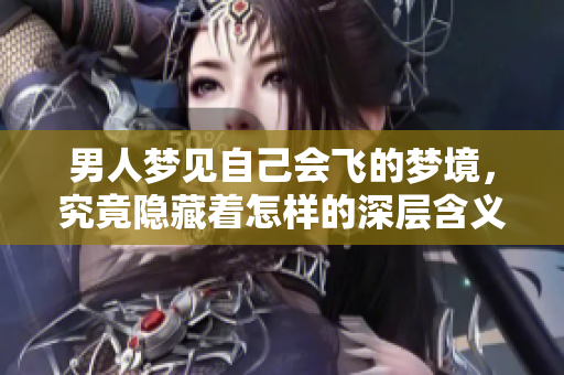 男人梦见自己会飞的梦境，究竟隐藏着怎样的深层含义呢