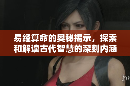 易经算命的奥秘揭示，探索和解读古代智慧的深刻内涵