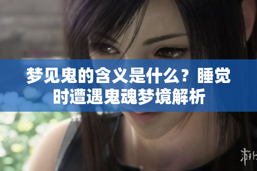 梦见鬼的含义是什么？睡觉时遭遇鬼魂梦境解析