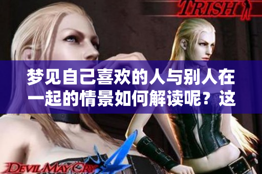 梦见自己喜欢的人与别人在一起的情景如何解读呢？这其中的含义是什么？