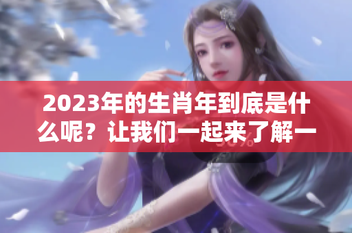 2023年的生肖年到底是什么呢？让我们一起来了解一下吧！