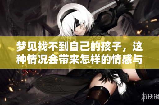 梦见找不到自己的孩子，这种情况会带来怎样的情感与思考呢