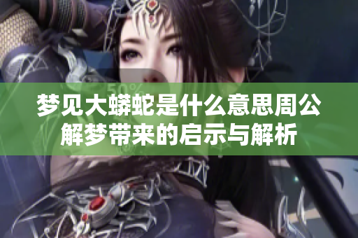 梦见大蟒蛇是什么意思周公解梦带来的启示与解析