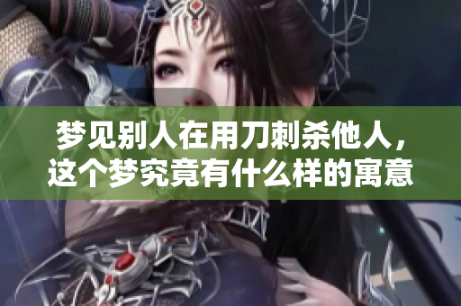 梦见别人在用刀刺杀他人，这个梦究竟有什么样的寓意呢