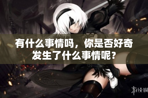 有什么事情吗，你是否好奇发生了什么事情呢？