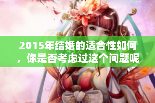 2015年结婚的适合性如何，你是否考虑过这个问题呢