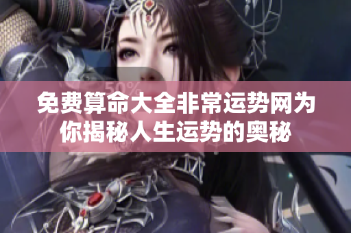 免费算命大全非常运势网为你揭秘人生运势的奥秘