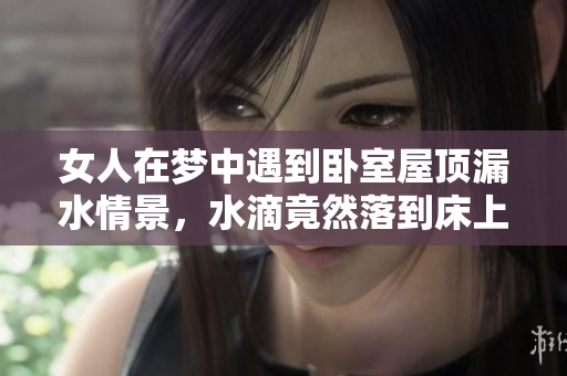 女人在梦中遇到卧室屋顶漏水情景，水滴竟然落到床上