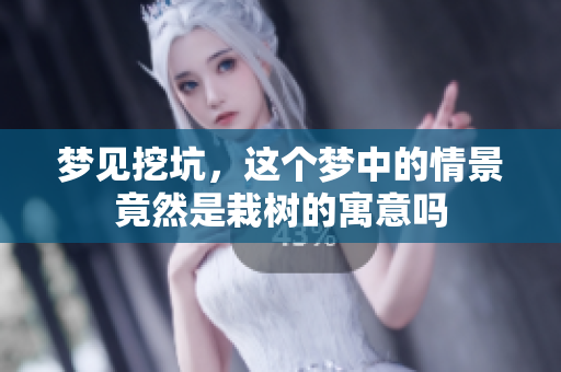 梦见挖坑，这个梦中的情景竟然是栽树的寓意吗