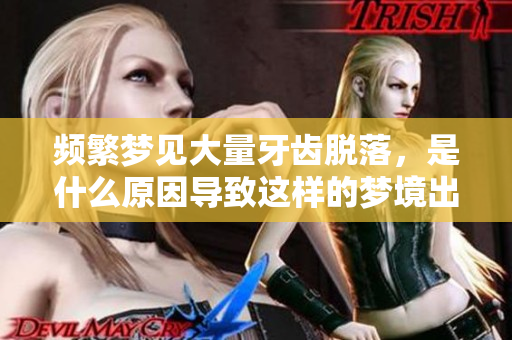 频繁梦见大量牙齿脱落，是什么原因导致这样的梦境出现呢