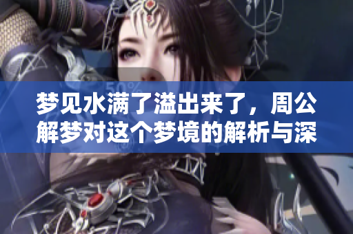 梦见水满了溢出来了，周公解梦对这个梦境的解析与深意是什么呢