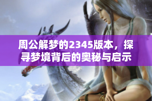 周公解梦的2345版本，探寻梦境背后的奥秘与启示
