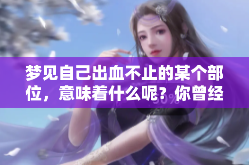梦见自己出血不止的某个部位，意味着什么呢？你曾经有过这样的梦吗？