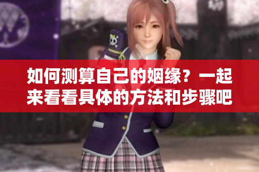 如何测算自己的姻缘？一起来看看具体的方法和步骤吧