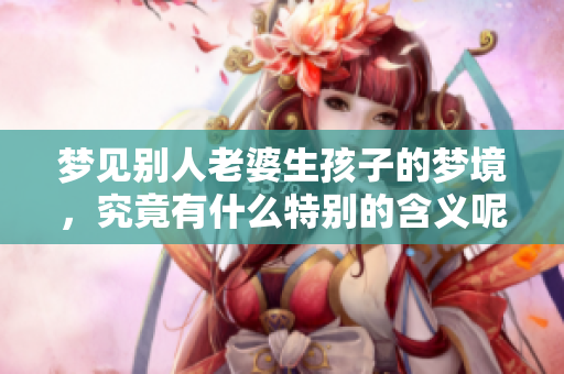 梦见别人老婆生孩子的梦境，究竟有什么特别的含义呢