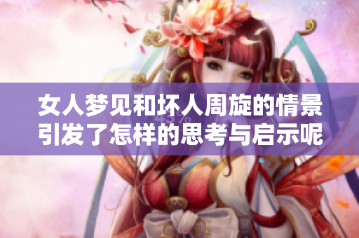 女人梦见和坏人周旋的情景引发了怎样的思考与启示呢