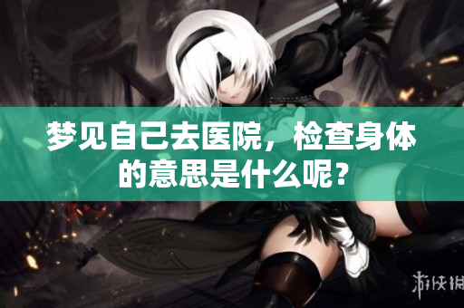 梦见自己去医院，检查身体的意思是什么呢？