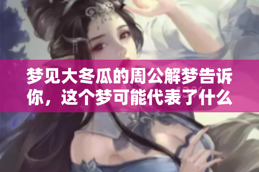 梦见大冬瓜的周公解梦告诉你，这个梦可能代表了什么含义呢