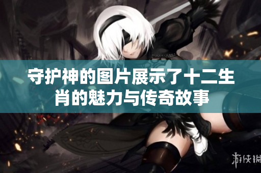 守护神的图片展示了十二生肖的魅力与传奇故事