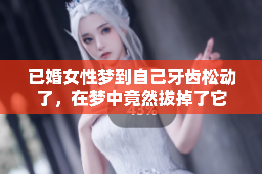 已婚女性梦到自己牙齿松动了，在梦中竟然拔掉了它