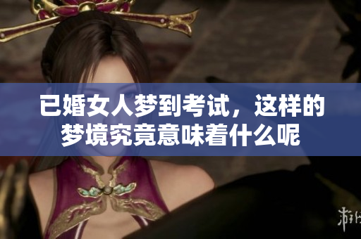 已婚女人梦到考试，这样的梦境究竟意味着什么呢