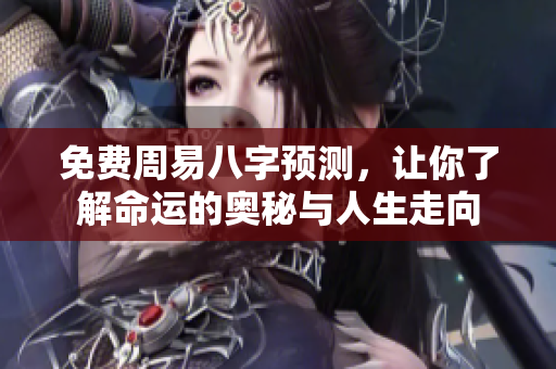 免费周易八字预测，让你了解命运的奥秘与人生走向