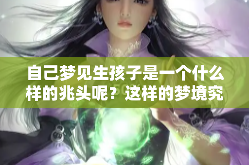 自己梦见生孩子是一个什么样的兆头呢？这样的梦境究竟意味着什么呢？