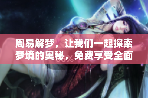 周易解梦，让我们一起探索梦境的奥秘，免费享受全面解读服务
