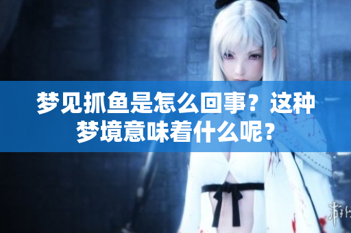 梦见抓鱼是怎么回事？这种梦境意味着什么呢？