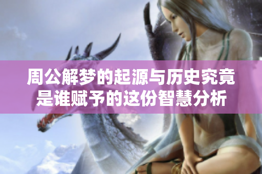 周公解梦的起源与历史究竟是谁赋予的这份智慧分析