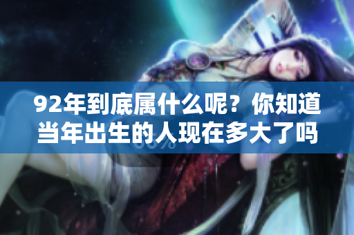 92年到底属什么呢？你知道当年出生的人现在多大了吗？
