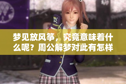 梦见放风筝，究竟意味着什么呢？周公解梦对此有怎样的解读呢？
