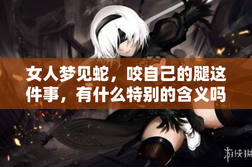 女人梦见蛇，咬自己的腿这件事，有什么特别的含义吗