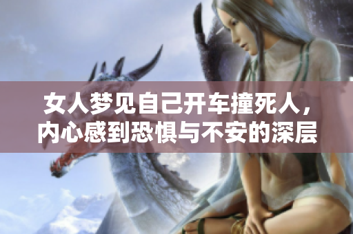 女人梦见自己开车撞死人，内心感到恐惧与不安的深层解析