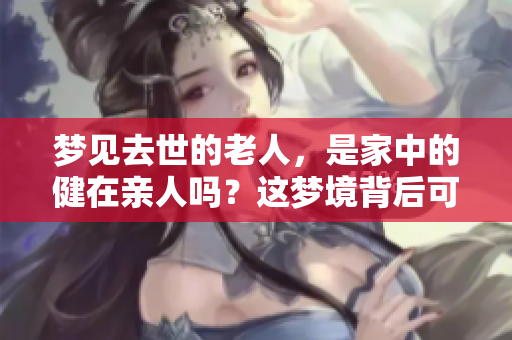 梦见去世的老人，是家中的健在亲人吗？这梦境背后可能隐藏着什么深意呢