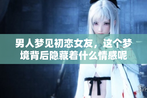 男人梦见初恋女友，这个梦境背后隐藏着什么情感呢