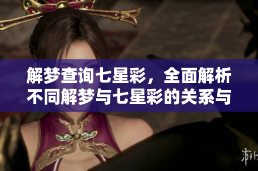 解梦查询七星彩，全面解析不同解梦与七星彩的关系与启示