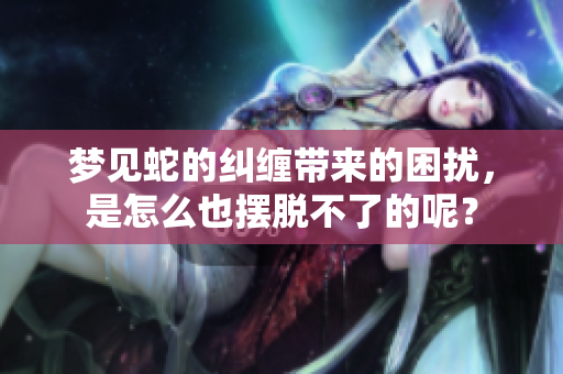 梦见蛇的纠缠带来的困扰，是怎么也摆脱不了的呢？