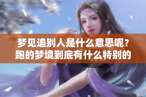 梦见追别人是什么意思呢？跑的梦境到底有什么特别的含义呢？