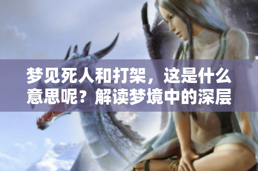 梦见死人和打架，这是什么意思呢？解读梦境中的深层含义