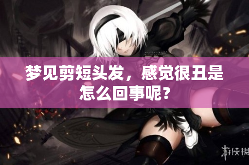梦见剪短头发，感觉很丑是怎么回事呢？